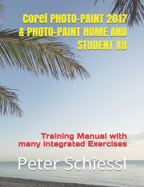 Corel PHOTO-PAINT 2017 & PHOTO-PAINT HOME AND STUDENT X8 : Training Manual with many integrated Exercises, Paperback / softback Book