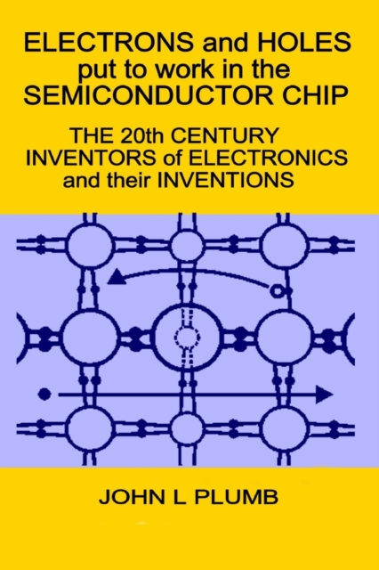 Electrons and Holes put to work in the Semiconductor Chip : The 20th Century Inventors of Electronics and their Inventions, Paperback / softback Book