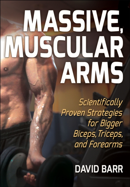 Massive, Muscular Arms : Scientifically Proven Strategies for Bigger Biceps, Triceps, and Forearms, Paperback / softback Book