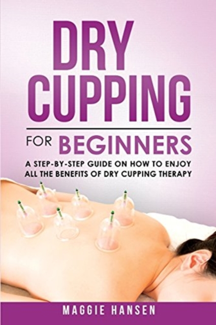 Dry Cupping for Beginners : A Step-By-Step Guide on How to Enjoy All the Benefits of Dry Cupping Therapy, Paperback / softback Book