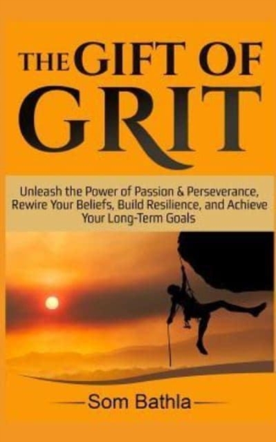 The Gift of Grit : Unleash the Power of Passion & Perseverance, Rewire Your Beliefs, Build Resilience, and Achieve Your Long-term Goals, Paperback / softback Book