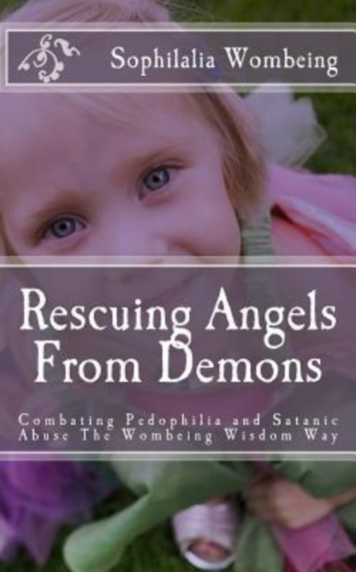 Rescuing Angels From Demons : Combating Pedophilia and Satanic Abuse The Wombeing Wisdom Way, Paperback / softback Book