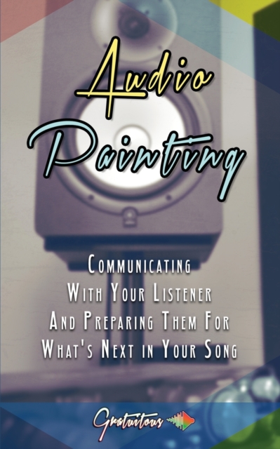 Audio Painting : Communicating with Your Listener and Preparing Them for What's Next in Your Song, Paperback / softback Book
