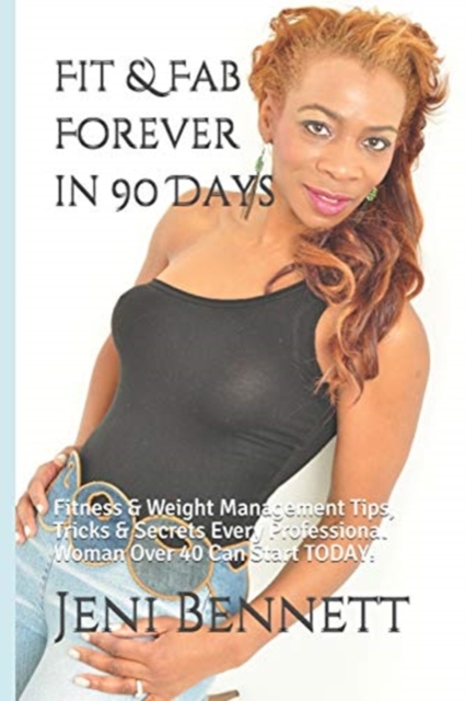 Fit & Fab Forever in 90 Days : Fitness & Weight Management Tips, Tricks & Secrets Every Professional Woman Over 40 Can Start TODAY!, Paperback / softback Book