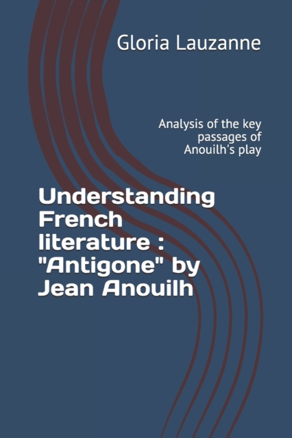 Understanding French literature : "Antigone" by Jean Anouilh: Analysis of the key passages of Anouilh's play, Paperback / softback Book