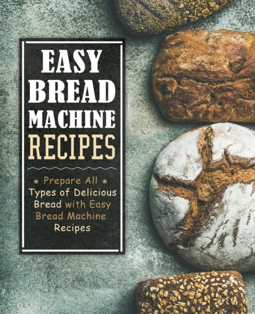 Easy Bread Machine Recipes : Prepare All Types of Delicious Bread with Easy Bread Machine Recipes, Paperback / softback Book