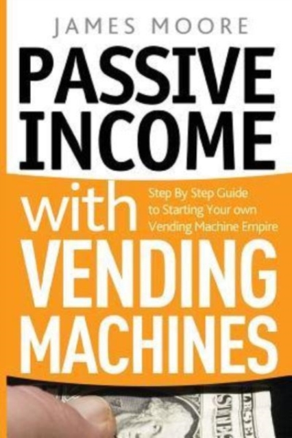Passive Income with Vending Machines : Step By Step Guide to Starting Your own Vending Machine Empire, Paperback / softback Book