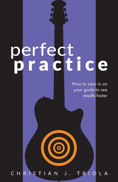 Perfect Practice : How to Zero in on Your Goals and Become a Better Guitar Player Faster, Paperback / softback Book