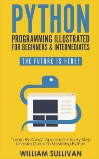 Python Programming Illustrated For Beginners & Intermediates : Learn By Doing Approach-Step By Step Ultimate Guide To Mastering Python: The Future Is Here!, Paperback / softback Book