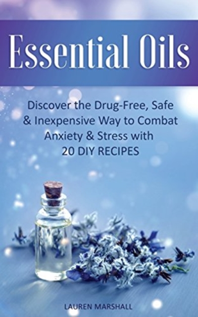 Essential Oils : Discover The Drug-Free, Safe & Inexpensive Way To Combat Anxiety & Stress With 20 DIY Recipes, Paperback / softback Book