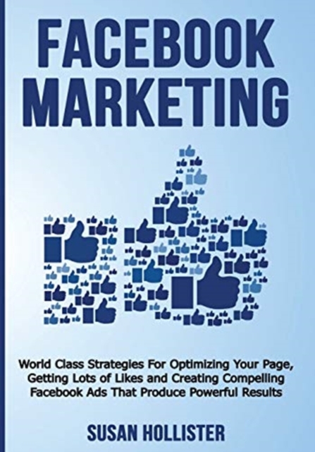 Facebook Marketing : World Class Strategies For Optimizing Your Page, Getting Lots of Likes and Creating Compelling Facebook Ads That Produce Powerful Results, Paperback / softback Book