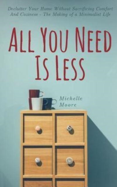 All You Need Is Less : Declutter Your Home Without Sacrificing Comfort And Coziness - The Making of a Minimalist Life, Paperback / softback Book