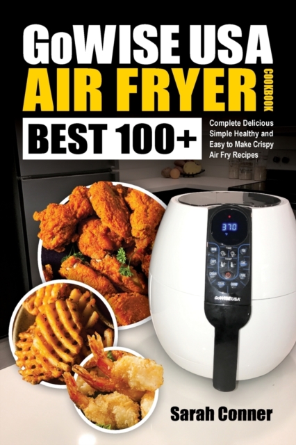 GoWise USA Air Fryer Cookbook : BEST 100+ Complete Delicious Simple Healthy and Easy to Make Crispy Air Fry Recipes, Paperback / softback Book