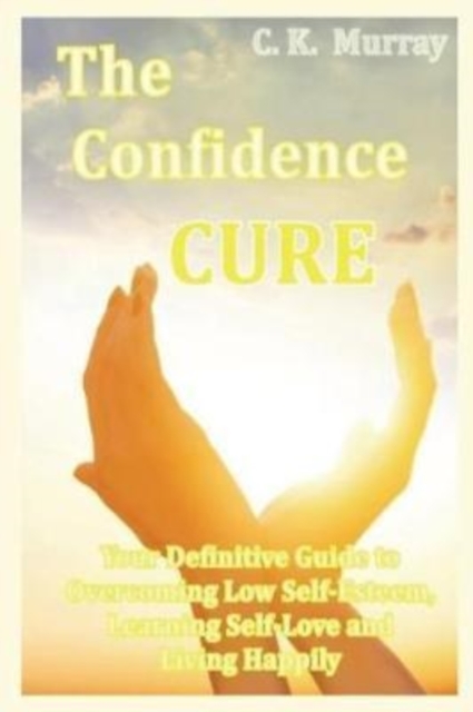 The Confidence Cure : Your Definitive Guide to Overcoming Low Self-Esteem, Learning Self-Love and Living Happily, Paperback / softback Book