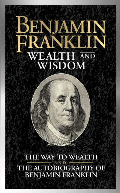 Benjamin Franklin Wealth and Wisdom : The Way to Wealth and The Autobiography of Benjamin Franklin, EPUB eBook