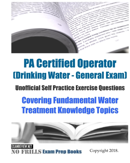 PA Certified Operator (Drinking Water - General Exam) Unofficial Self Practice Exercise Questions : Covering Fundamental Water Treatment Knowledge Topics, Paperback / softback Book