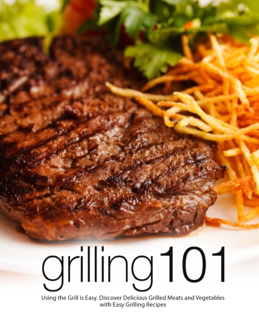 Grilling 101 : Using the Grill is Easy. Discover Delicious Grilled Meats and Vegetables with Easy Grilling Recipes, Paperback / softback Book
