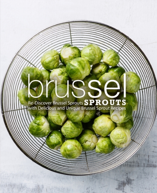 Brussel Sprouts : Re-Discover Brussel Sprouts with Delicious and Unique Brussel Sprout Recipes, Paperback / softback Book