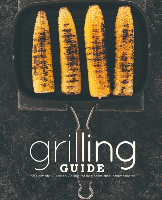 Grilling Guide : The Ultimate Guide to Grilling for Beginners and Intermediates, Paperback / softback Book