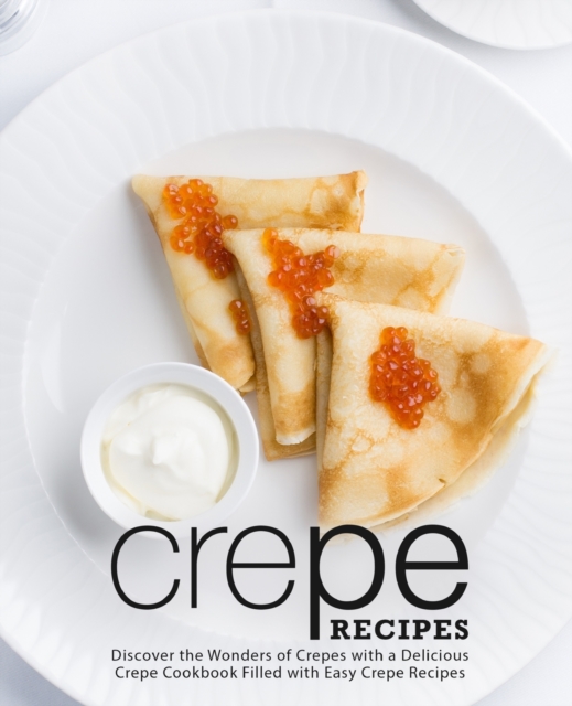 Crepe Recipes : Discover the Wonders of Crepes with a Delicious Crepe Cookbook Filled with Easy Crepe Recipes, Paperback / softback Book