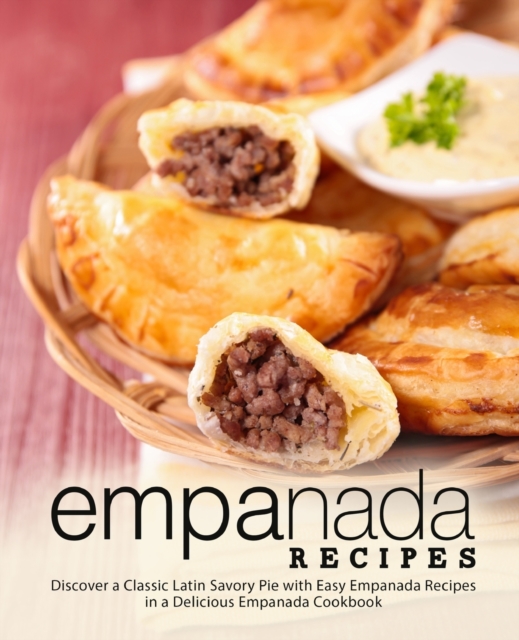Empanada Recipes : Discover a Classic Latin Savory Pie with Easy Empanada Recipes in a Delicious Empanada Cookbook, Paperback / softback Book