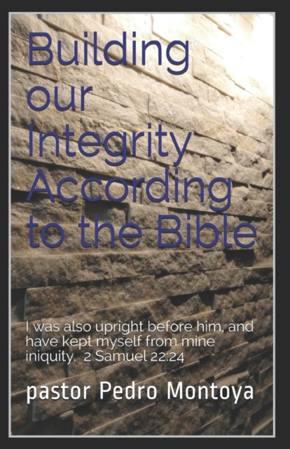 Building our Integrity According to the Bible : I was also upright before him, and have kept myself from mine iniquity. 2 Samuel 22:24, Paperback / softback Book