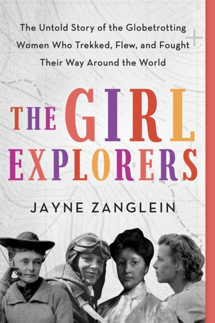The Girl Explorers : The Untold Story of the Globetrotting Women Who Trekked, Flew, and Fought Their Way Around the World, EPUB eBook
