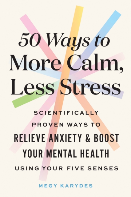 50 Ways to More Calm, Less Stress : Scientifically Proven Ways to Relieve Anxiety and Boost Your Mental Health Using Your Five Senses, Paperback / softback Book
