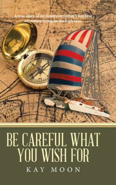 Be Careful What You Wish For : A True Story of an American Family's Five Year Adventure Living on the High Seas., Hardback Book