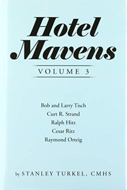 Hotel Mavens Volume 3 : Bob and Larry Tisch, Curt R. Strand, Ralph Hitz, Cesar Ritz, and Raymond Orteig, Hardback Book