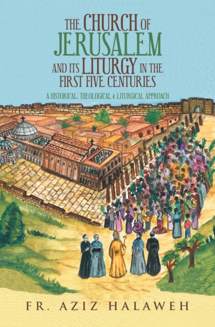 The Church of Jerusalem and Its Liturgy in the First Five Centuries : A Historical, Theological & Liturgical Approach, EPUB eBook