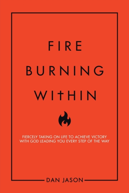 Fire Burning Within : Fiercely Taking on Life to Achieve Victory with God Leading You Every Step of the Way, Paperback / softback Book