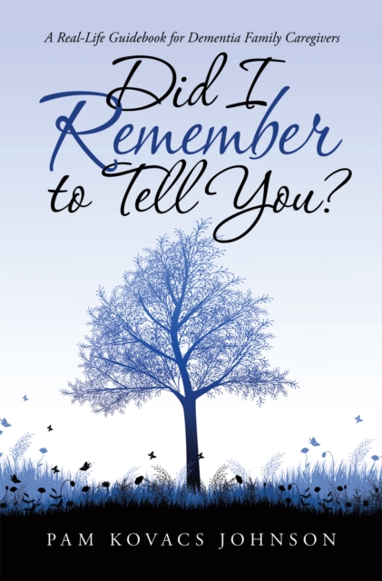 Did I Remember to Tell You? : A Real-Life Guidebook for Dementia Family Caregivers, EPUB eBook