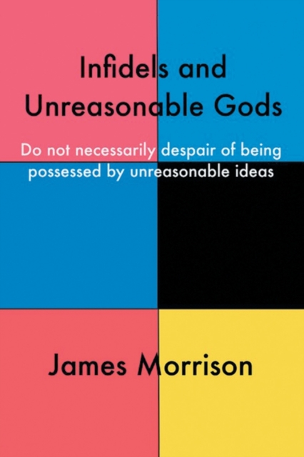 Infidels and Unreasonable Gods : Do Not Necessarily Despair of Being Possessed by Unreasonable Ideas, Paperback / softback Book