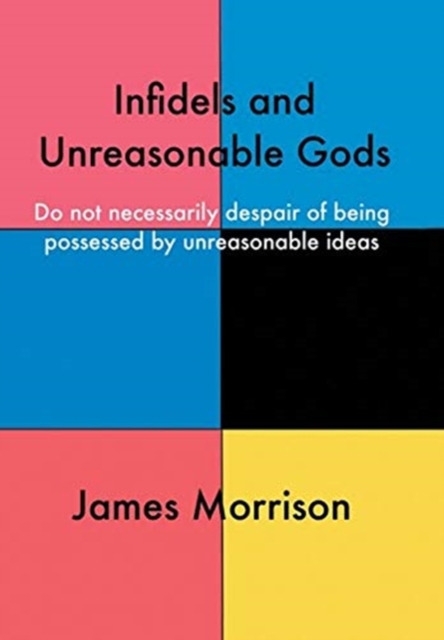 Infidels and Unreasonable Gods : Do Not Necessarily Despair of Being Possessed by Unreasonable Ideas, Hardback Book