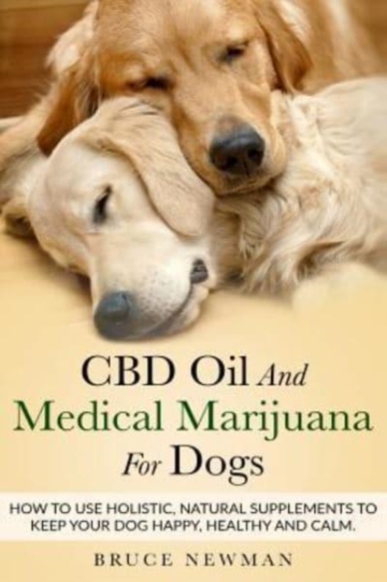 CBD Oil and Medical Marijuana for Dogs : How To Use Holistic Natural Supplements To Keep Your Dog Happy, Healthy and Calm, Paperback / softback Book