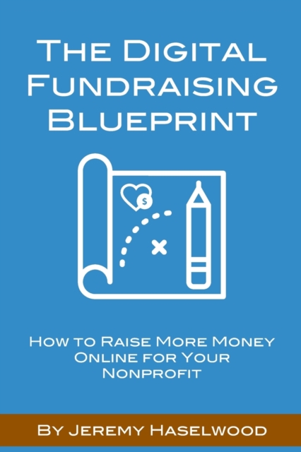 The Digital Fundraising Blueprint : How to Raise More Money Online for Your Nonprofit, Paperback / softback Book