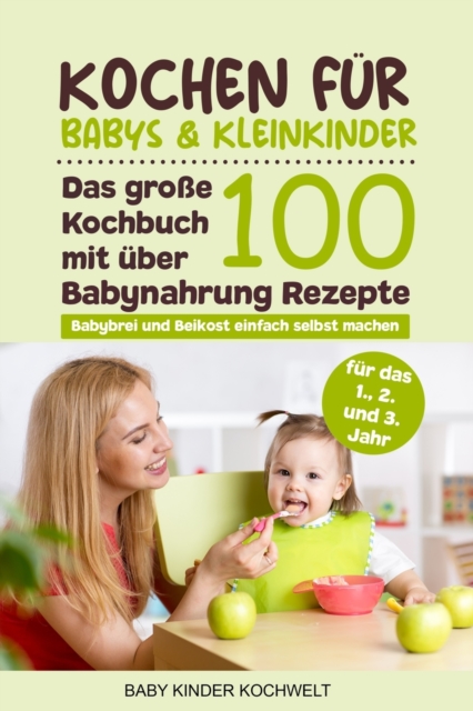 Kochen fur Babys & Kleinkinder : Das grosse Kochbuch mit uber 100 Babynahrung Rezepte fur das 1., 2. und 3. Jahr - Babybrei und Beikost einfach selbst machen - Fur eine ausgewogene gesunde Ernahrung, Paperback / softback Book