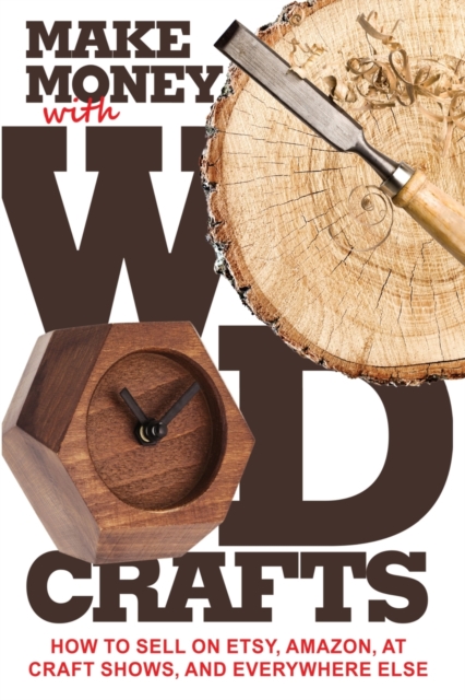 Make Money with Wood Crafts : How to Sell on Etsy, Amazon, at Craft Shows, to Interior Designers and Everywhere Else, and How to Get Top Dollars for Your Wood Projects, Paperback / softback Book