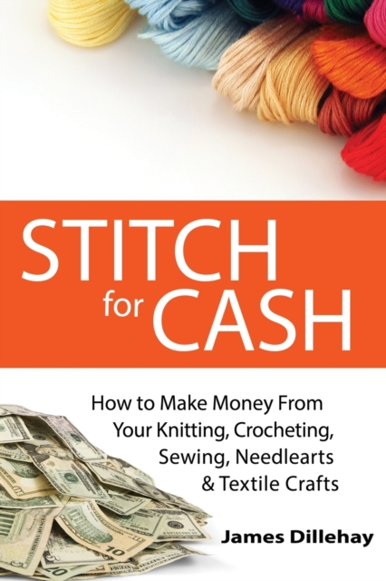 Stitch for Cash : How to Make Money from Your Knitting, Crochet, Sewing, Needlearts and Textile Crafts, Paperback / softback Book