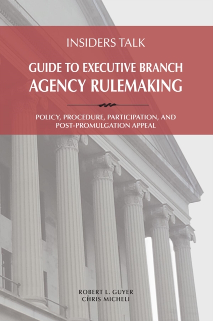 Insiders Talk: Guide to Executive Branch Agency Rulemaking : Policy, Procedure, Participation, and Post-Promulgation Appeal, EPUB eBook