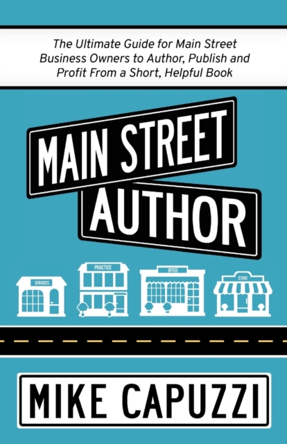 Main Street Author : The Ultimate Guide for Main Street Business Owners to Author, Publish and Profit From a Short, Helpful Book, Paperback / softback Book