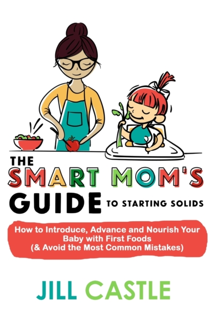 The Smart Mom's Guide to Starting Solids : How to Introduce, Advance, and Nourish Your Baby with First Foods (& Avoid the Most Common Mistakes), Paperback / softback Book
