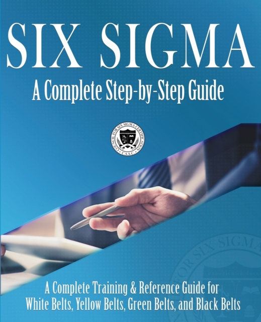 Six Sigma : A Complete Step-by-Step Guide: A Complete Training & Reference Guide for White Belts, Yellow Belts, Green Belts, and Black Belts, Paperback / softback Book