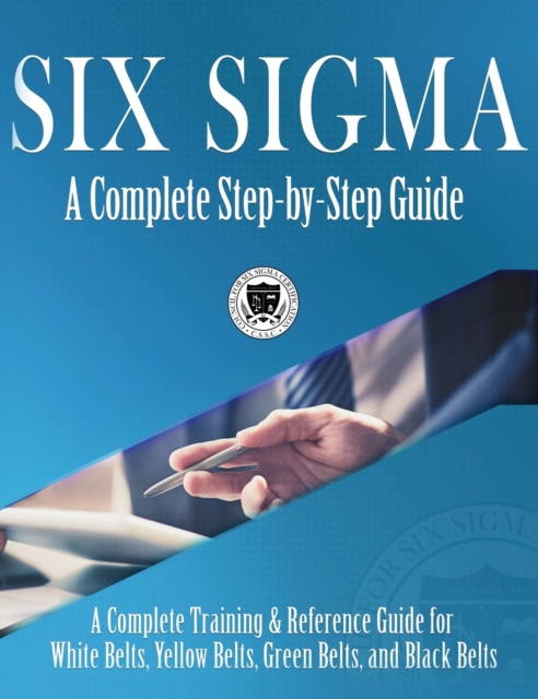 Six Sigma : A Complete Step-by-Step Guide: A Complete Training & Reference Guide for White Belts, Yellow Belts, Green Belts, and Black Belts, Hardback Book
