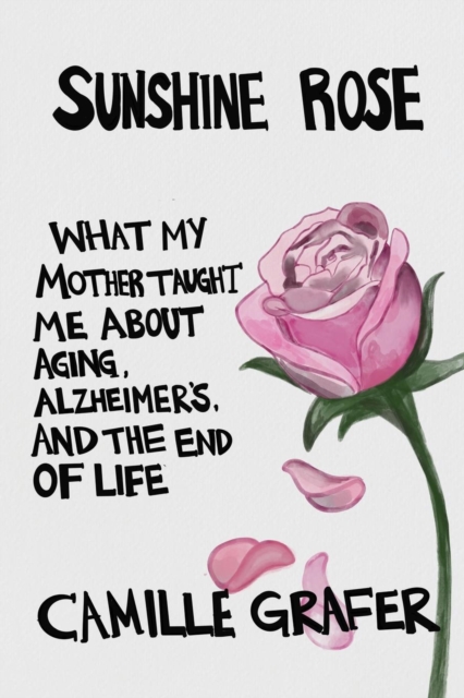 Sunshine Rose : What My Mother Taught Me about Aging, Alzheimer's, and the End of Life, Paperback / softback Book