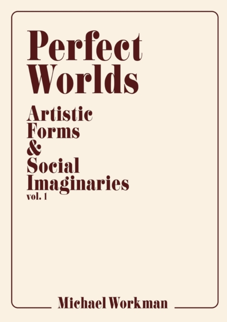 Perfect Worlds : Artistic Forms & Social Imaginaries, Vol. 1, Paperback / softback Book