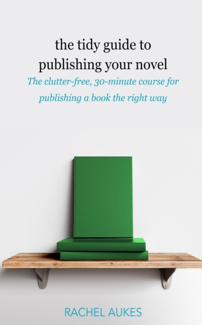 The Tidy Guide to Publishing Your Novel : The Clutter-Free, 30-Minute Course for Publishing Your Book the Right Way, Paperback / softback Book