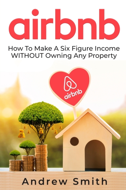 Airbnb : How To Make a Six Figure Income WITHOUT Owning Any Property, Paperback / softback Book