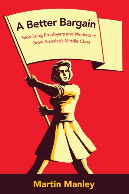 A Better Bargain : Mobilizing Employers and Workers to Grow America's Middle Class, Paperback / softback Book